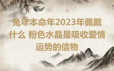 兔年本命年2023年佩戴什么 粉色水晶是吸收爱情运势的信物