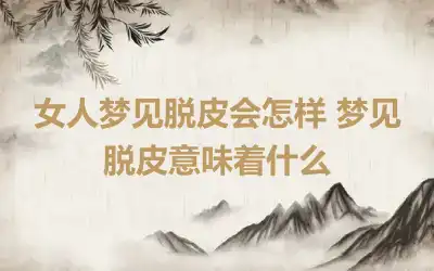 女人梦见脱皮会怎样 梦见脱皮意味着什么