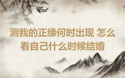 测我的正缘何时出现 怎么看自己什么时候结婚