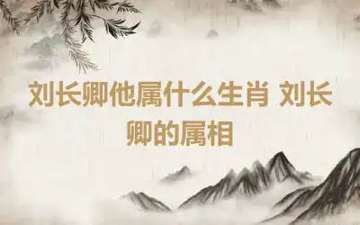 刘长卿他属什么生肖 刘长卿的属相