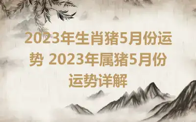 2023年生肖猪5月份运势 2023年属猪5月份运势详解