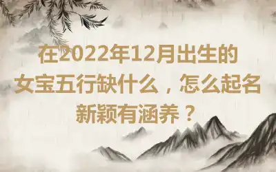 在2022年12月出生的女宝五行缺什么，怎么起名新颖有涵养？