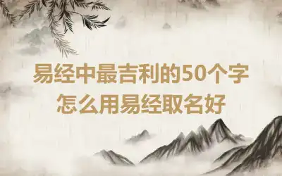 易经中最吉利的50个字 怎么用易经取名好