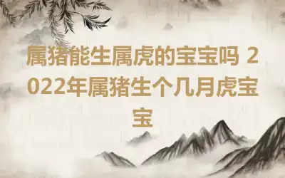 属猪能生属虎的宝宝吗 2022年属猪生个几月虎宝宝