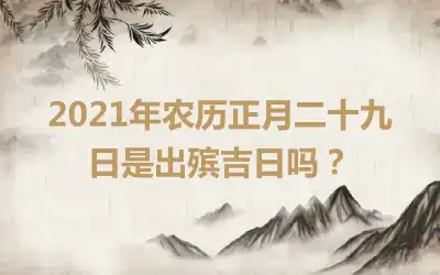 2021年农历正月二十九日是出殡吉日吗？