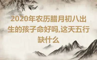 2020年农历腊月初八出生的孩子命好吗,这天五行缺什么