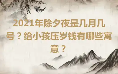 2021年除夕夜是几月几号？给小孩压岁钱有哪些寓意？