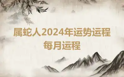 属蛇人2024年运势运程每月运程