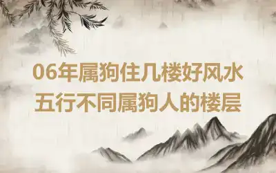 06年属狗住几楼好风水 五行不同属狗人的楼层