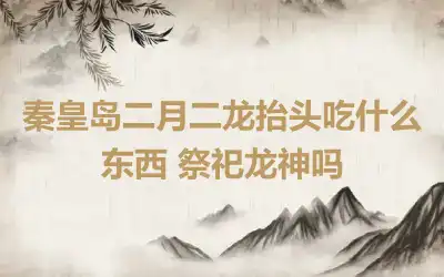 秦皇岛二月二龙抬头吃什么东西 祭祀龙神吗