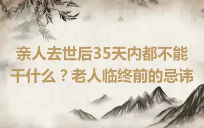 亲人去世后35天内都不能干什么？老人临终前的忌讳