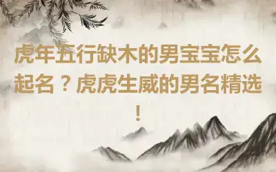 虎年五行缺木的男宝宝怎么起名？虎虎生威的男名精选！