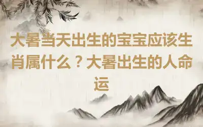 大暑当天出生的宝宝应该生肖属什么？大暑出生的人命运