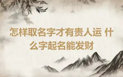 怎样取名字才有贵人运 什么字起名能发财