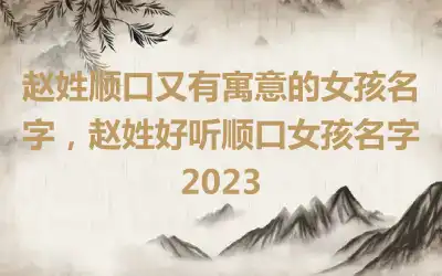 赵姓顺口又有寓意的女孩名字，赵姓好听顺口女孩名字2023