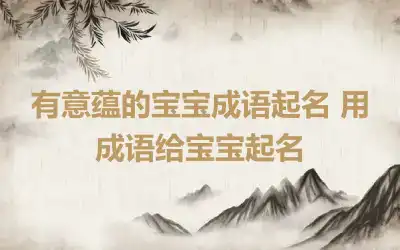 有意蕴的宝宝成语起名 用成语给宝宝起名