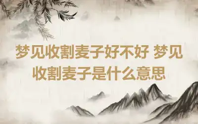 梦见收割麦子好不好 梦见收割麦子是什么意思