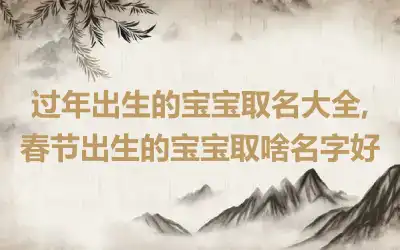 过年出生的宝宝取名大全,春节出生的宝宝取啥名字好