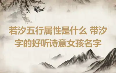 若汐五行属性是什么 带汐字的好听诗意女孩名字