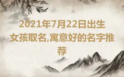 2021年7月22日出生女孩取名,寓意好的名字推荐