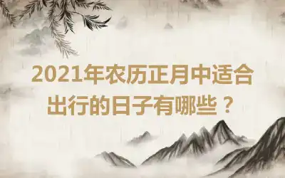 2021年农历正月中适合出行的日子有哪些？