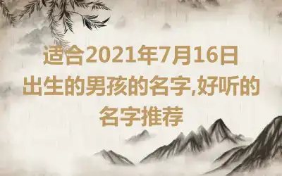 适合2021年7月16日出生的男孩的名字,好听的名字推荐