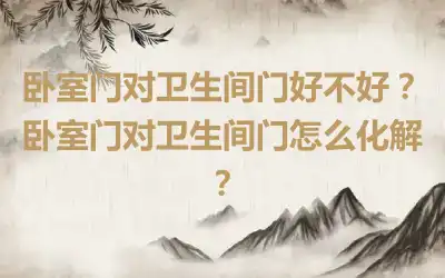 卧室门对卫生间门好不好？卧室门对卫生间门怎么化解？