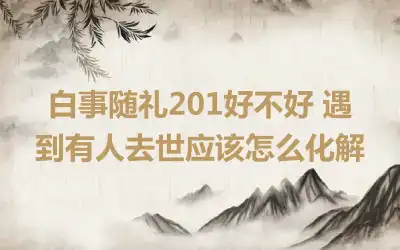 白事随礼201好不好 遇到有人去世应该怎么化解