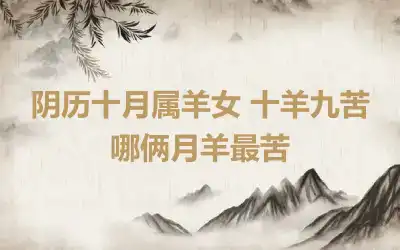 阴历十月属羊女 十羊九苦哪俩月羊最苦