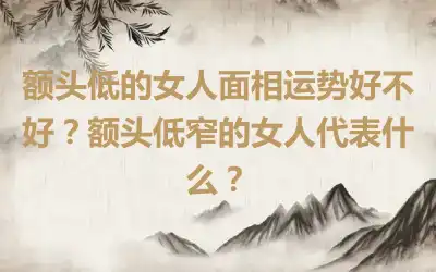 额头低的女人面相运势好不好？额头低窄的女人代表什么？