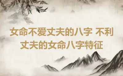 女命不爱丈夫的八字 不利丈夫的女命八字特征