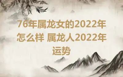 76年属龙女的2022年怎么样 属龙人2022年运势