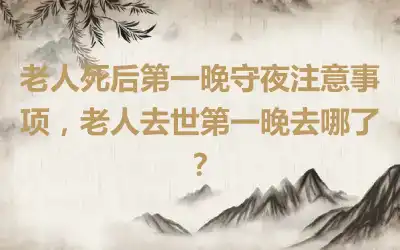 老人死后第一晚守夜注意事项，老人去世第一晚去哪了？