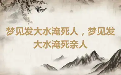 梦见发大水淹死人，梦见发大水淹死亲人