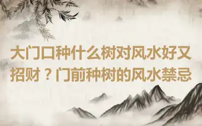 大门口种什么树对风水好又招财？门前种树的风水禁忌