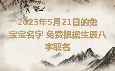 2023年5月21日的兔宝宝名字 免费根据生辰八字取名