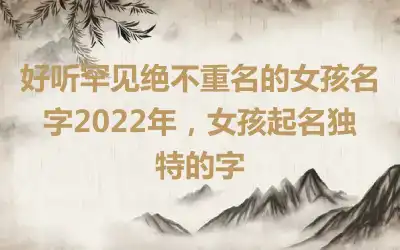 好听罕见绝不重名的女孩名字2022年，女孩起名独特的字