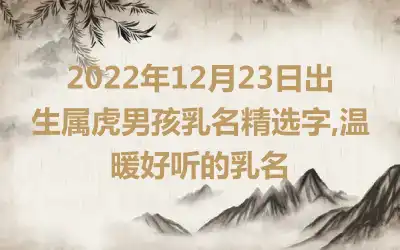 2022年12月23日出生属虎男孩乳名精选字,温暖好听的乳名