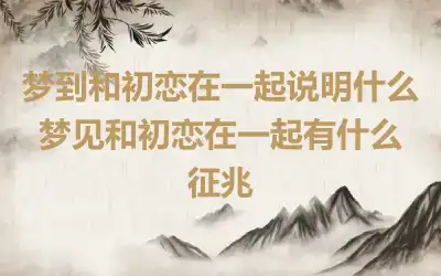 梦到和初恋在一起说明什么 梦见和初恋在一起有什么征兆