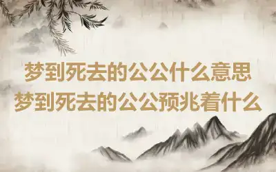 梦到死去的公公什么意思 梦到死去的公公预兆着什么