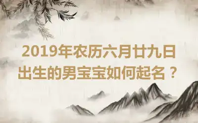 2019年农历六月廿九日出生的男宝宝如何起名？