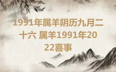 1991年属羊阴历九月二十六 属羊1991年2022喜事