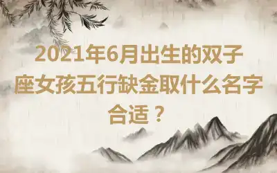 2021年6月出生的双子座女孩五行缺金取什么名字合适？