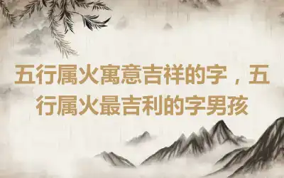 五行属火寓意吉祥的字，五行属火最吉利的字男孩