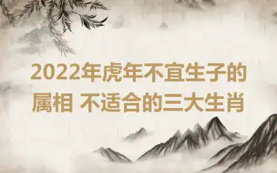 2022年虎年不宜生子的属相 不适合的三大生肖