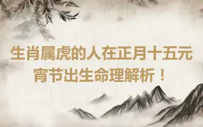 生肖属虎的人在正月十五元宵节出生命理解析！