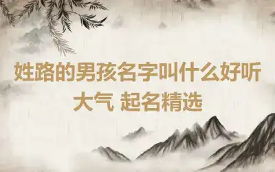 姓路的男孩名字叫什么好听大气 起名精选