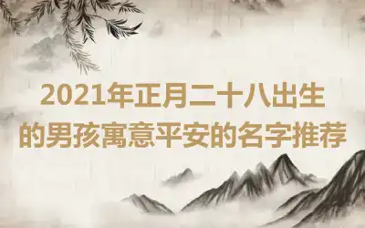 2021年正月二十八出生的男孩寓意平安的名字推荐