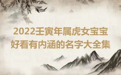 2022壬寅年属虎女宝宝好看有内涵的名字大全集