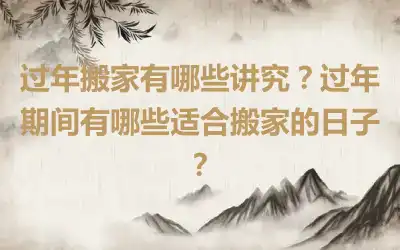 过年搬家有哪些讲究？过年期间有哪些适合搬家的日子？